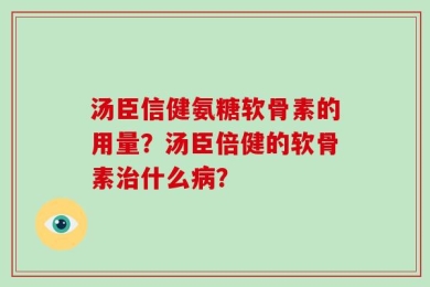 汤臣信健氨糖软骨素的用量？汤臣倍健的软骨素治什么病？