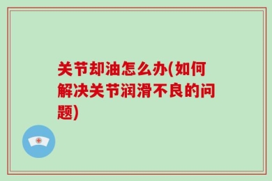 关节却油怎么办(如何解决关节润滑不良的问题)