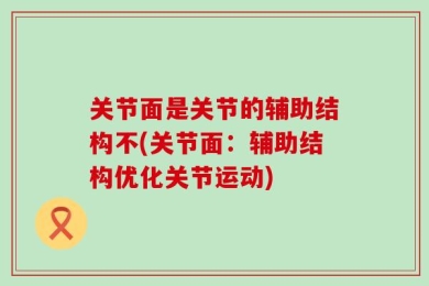 关节面是关节的辅助结构不(关节面：辅助结构优化关节运动)