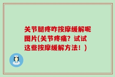 关节腿疼咋按摩缓解呢图片(关节疼痛？试试这些按摩缓解方法！)