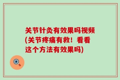 关节针灸有效果吗视频(关节疼痛有救！看看这个方法有效果吗)
