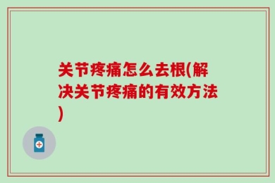 关节疼痛怎么去根(解决关节疼痛的有效方法)