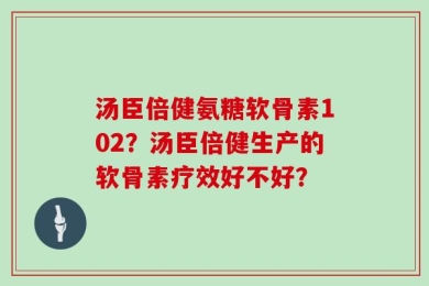 汤臣倍健氨糖软骨素102？汤臣倍健生产的软骨素疗效好不好？