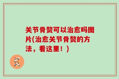 关节骨赘可以治愈吗图片(治愈关节骨赘的方法，看这里！)