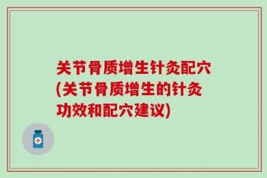 关节骨质增生针灸配穴(关节骨质增生的针灸功效和配穴建议)