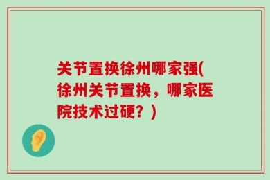 关节置换徐州哪家强(徐州关节置换，哪家医院技术过硬？)