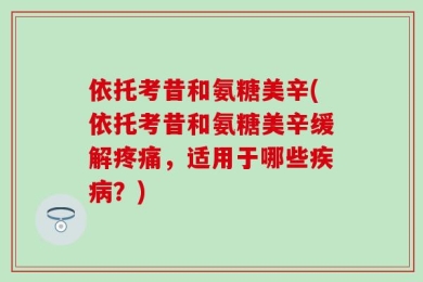 依托考昔和氨糖美辛(依托考昔和氨糖美辛缓解疼痛，适用于哪些疾病？)