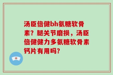 汤臣倍健bh氨糖软骨素？腿关节磨损，汤臣倍健健力多氨糖软骨素钙片有用吗？