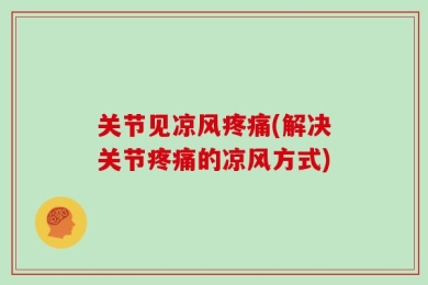关节见凉风疼痛(解决关节疼痛的凉风方式)