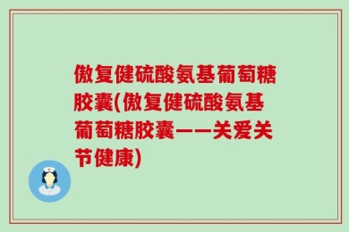 傲复健硫酸氨基葡萄糖胶囊(傲复健硫酸氨基葡萄糖胶囊——关爱关节健康)