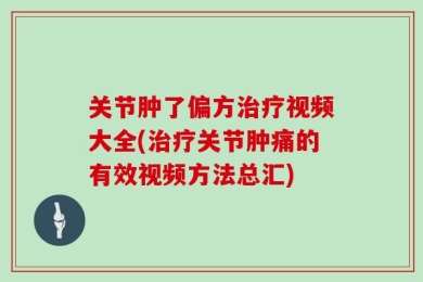 关节肿了偏方治疗视频大全(治疗关节肿痛的有效视频方法总汇)