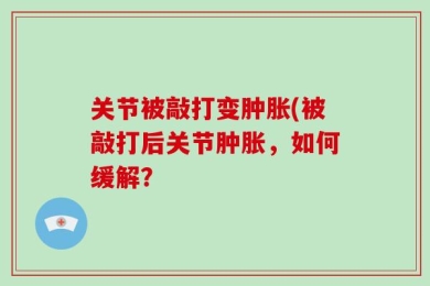 关节被敲打变肿胀(被敲打后关节肿胀，如何缓解？