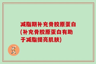 减脂期补充骨胶原蛋白(补充骨胶原蛋白有助于减脂提亮肌肤)