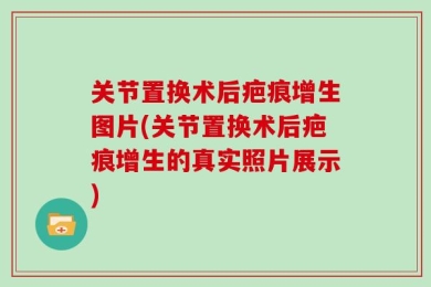 关节置换术后疤痕增生图片(关节置换术后疤痕增生的真实照片展示)