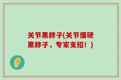 关节黑脖子(关节僵硬黑脖子，专家支招！)