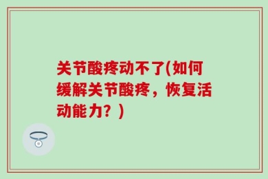 关节酸疼动不了(如何缓解关节酸疼，恢复活动能力？)