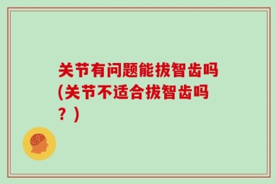 关节有问题能拔智齿吗(关节不适合拔智齿吗？)