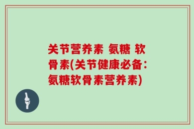 关节营养素 氨糖 软骨素(关节健康必备：氨糖软骨素营养素)