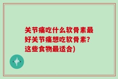关节痛吃什么软骨素最好关节痛想吃软骨素？这些食物最适合)