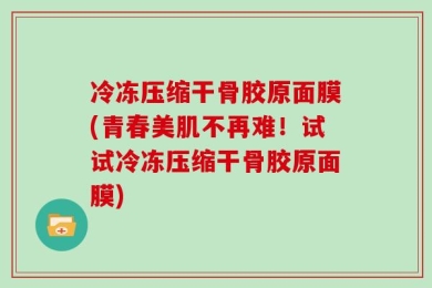 冷冻压缩干骨胶原面膜(青春美肌不再难！试试冷冻压缩干骨胶原面膜)