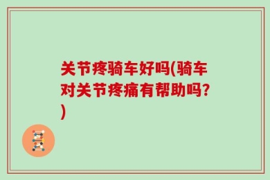 关节疼骑车好吗(骑车对关节疼痛有帮助吗？)