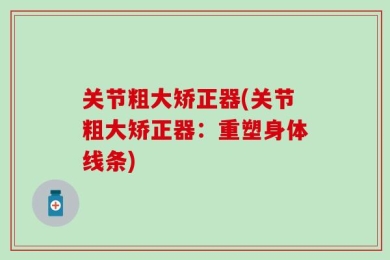 关节粗大矫正器(关节粗大矫正器：重塑身体线条)