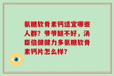 氨糖软骨素钙适宜哪些人群？爷爷腿不好，汤臣倍健健力多氨糖软骨素钙片怎么样？