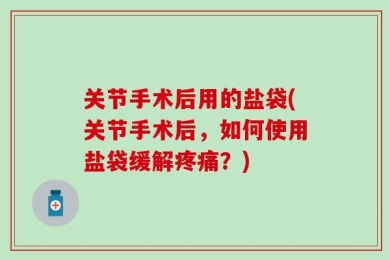 关节手术后用的盐袋(关节手术后，如何使用盐袋缓解疼痛？)