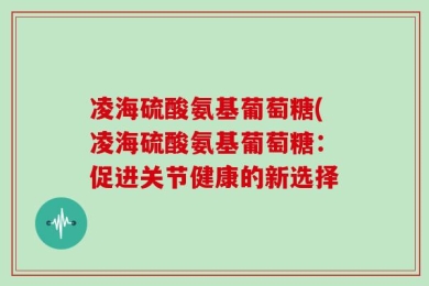 凌海硫酸氨基葡萄糖(凌海硫酸氨基葡萄糖：促进关节健康的新选择