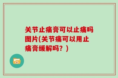关节止痛膏可以止痛吗图片(关节痛可以用止痛膏缓解吗？)