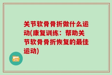 关节软骨骨折做什么运动(康复训练：帮助关节软骨骨折恢复的最佳运动)