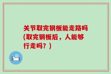 关节取完钢板能走路吗(取完钢板后，人能够行走吗？)