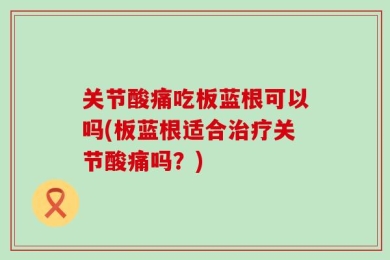 关节酸痛吃板蓝根可以吗(板蓝根适合治疗关节酸痛吗？)