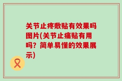 关节止疼敷贴有效果吗图片(关节止痛贴有用吗？简单易懂的效果展示)