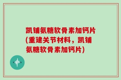 凯铺氨糖软骨素加钙片(重建关节材料，凯铺氨糖软骨素加钙片)