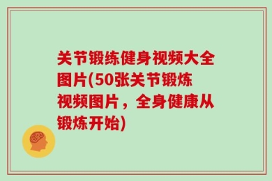 关节锻练健身视频大全图片(50张关节锻炼视频图片，全身健康从锻炼开始)