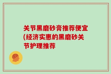 关节黑磨砂膏推荐便宜(经济实惠的黑磨砂关节护理推荐