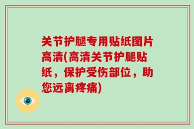 关节护腿专用贴纸图片高清(高清关节护腿贴纸，保护受伤部位，助您远离疼痛)