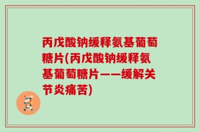 丙戊酸钠缓释氨基葡萄糖片(丙戊酸钠缓释氨基葡萄糖片——缓解关节炎痛苦)