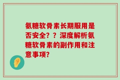 氨糖软骨素长期服用是否安全？？深度解析氨糖软骨素的副作用和注意事项？