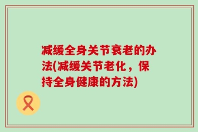 减缓全身关节衰老的办法(减缓关节老化，保持全身健康的方法)