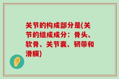 关节的构成部分是(关节的组成成分：骨头、软骨、关节囊、韧带和滑膜)
