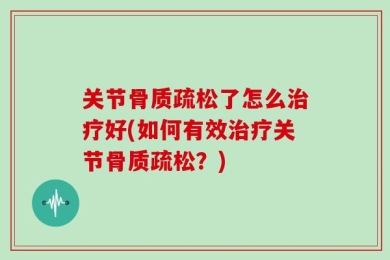 关节骨质疏松了怎么治疗好(如何有效治疗关节骨质疏松？)