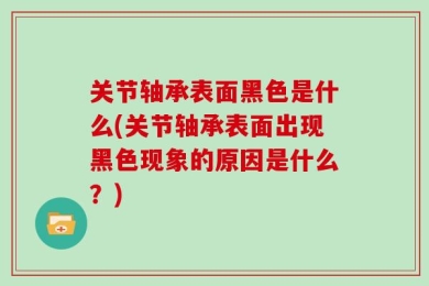 关节轴承表面黑色是什么(关节轴承表面出现黑色现象的原因是什么？)