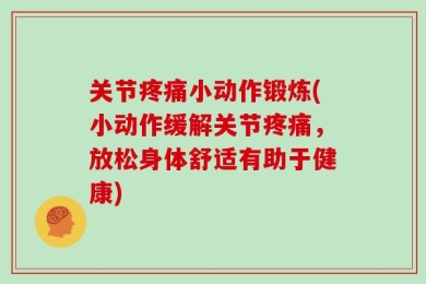 关节疼痛小动作锻炼(小动作缓解关节疼痛，放松身体舒适有助于健康)