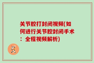 关节腔打封闭视频(如何进行关节腔封闭手术：全程视频解析)