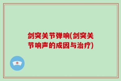 剑突关节弹响(剑突关节响声的成因与治疗)