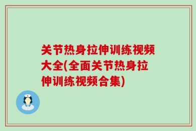 关节热身拉伸训练视频大全(全面关节热身拉伸训练视频合集)