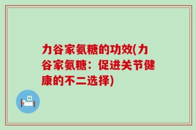 力谷家氨糖的功效(力谷家氨糖：促进关节健康的不二选择)