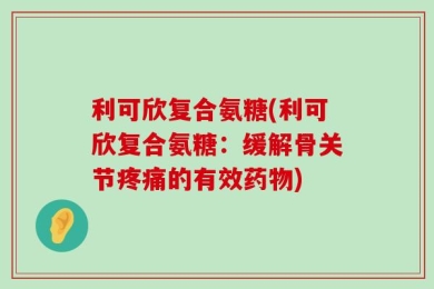 利可欣复合氨糖(利可欣复合氨糖：缓解骨关节疼痛的有效药物)